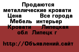 Продаются металлические кровати  › Цена ­ 100 - Все города Мебель, интерьер » Кровати   . Липецкая обл.,Липецк г.